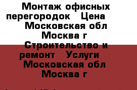 Монтаж офисных перегородок › Цена ­ 100 - Московская обл., Москва г. Строительство и ремонт » Услуги   . Московская обл.,Москва г.